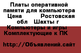 Платы оперативной памяти для компьютера › Цена ­ 400 - Ростовская обл., Шахты г. Компьютеры и игры » Комплектующие к ПК   